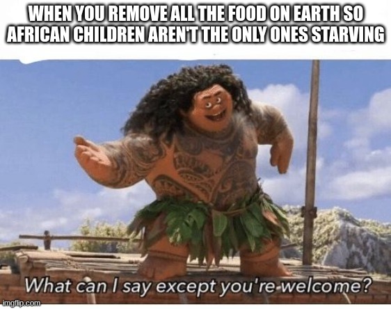 UR WELCOME |  WHEN YOU REMOVE ALL THE FOOD ON EARTH SO AFRICAN CHILDREN AREN'T THE ONLY ONES STARVING | image tagged in what can i say except you're welcome | made w/ Imgflip meme maker