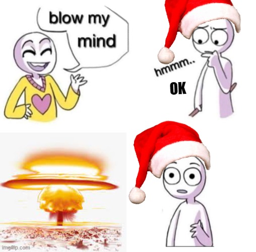 OK | image tagged in blow my mind,nuclear explosion | made w/ Imgflip meme maker