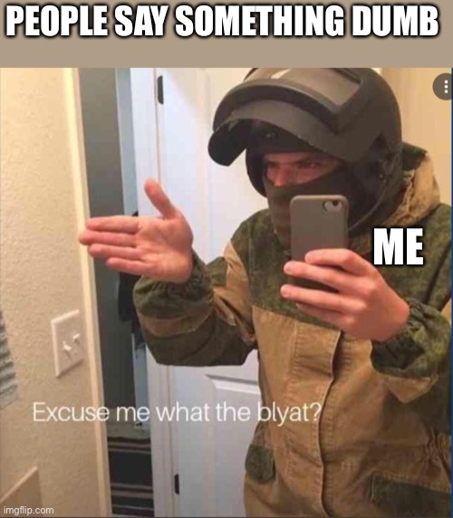 Excuse me what the blyat | PEOPLE SAY SOMETHING DUMB; ME | image tagged in excuse me what the blyat | made w/ Imgflip meme maker