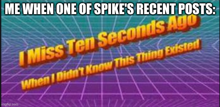 kill me .:D | ME WHEN ONE OF SPIKE'S RECENT POSTS: | made w/ Imgflip meme maker