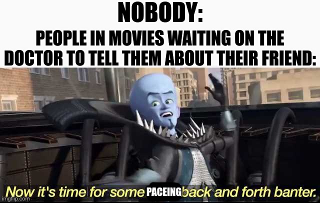 Witty Back and Forth Banter | NOBODY:; PEOPLE IN MOVIES WAITING ON THE DOCTOR TO TELL THEM ABOUT THEIR FRIEND:; PACEING | image tagged in witty back and forth banter | made w/ Imgflip meme maker