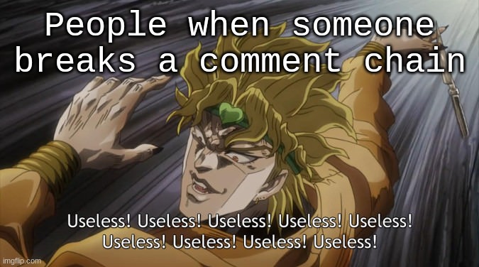 USELESS | People when someone breaks a comment chain | image tagged in useless | made w/ Imgflip meme maker