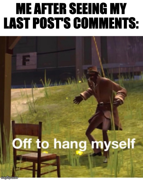 She won't see that at least | ME AFTER SEEING MY LAST POST'S COMMENTS: | image tagged in off to hang myself | made w/ Imgflip meme maker
