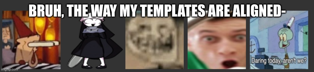 BRUH, THE WAY MY TEMPLATES ARE ALIGNED- | made w/ Imgflip meme maker