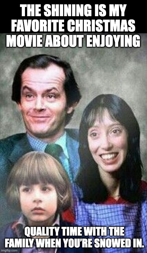 All work and no play... | THE SHINING IS MY FAVORITE CHRISTMAS MOVIE ABOUT ENJOYING; QUALITY TIME WITH THE FAMILY WHEN YOU’RE SNOWED IN. | image tagged in the shining family portrait | made w/ Imgflip meme maker