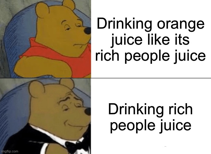 Tuxedo Winnie The Pooh Meme | Drinking orange juice like its rich people juice; Drinking rich people juice | image tagged in memes,tuxedo winnie the pooh | made w/ Imgflip meme maker