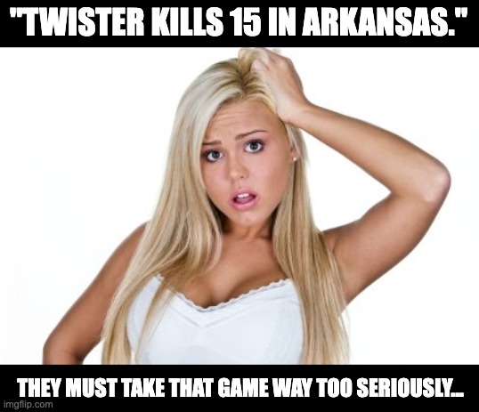 Twister | "TWISTER KILLS 15 IN ARKANSAS."; THEY MUST TAKE THAT GAME WAY TOO SERIOUSLY... | image tagged in dumb blonde | made w/ Imgflip meme maker