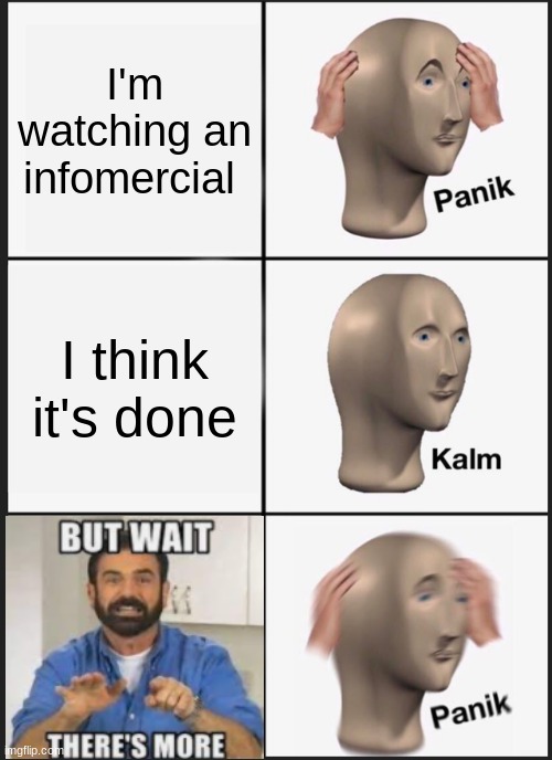 i hate when this happens |  I'm watching an infomercial; I think it's done | image tagged in memes,panik kalm panik,infomercial,but wait there's more,panik,certified bruh moment | made w/ Imgflip meme maker