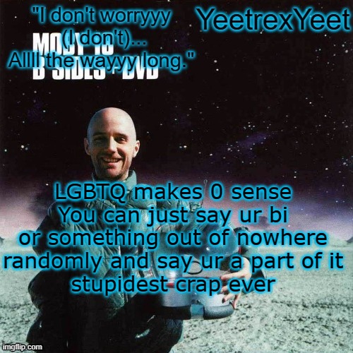 Moby 4.0 | LGBTQ makes 0 sense
You can just say ur bi or something out of nowhere randomly and say ur a part of it
stupidest crap ever | image tagged in moby 4 0 | made w/ Imgflip meme maker
