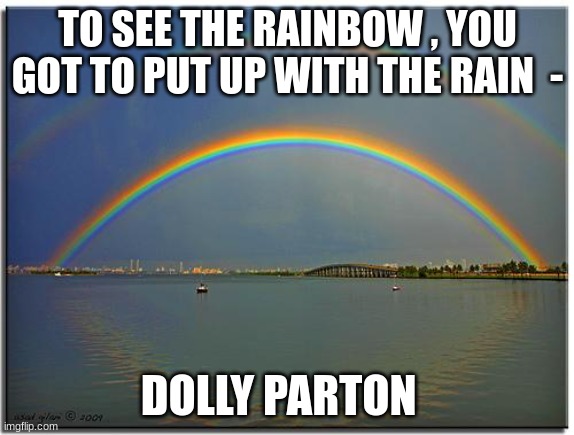Double Rainbow | TO SEE THE RAINBOW , YOU GOT TO PUT UP WITH THE RAIN  -; DOLLY PARTON | image tagged in double rainbow | made w/ Imgflip meme maker