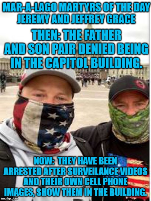 Breaking the law and lying, a family tradition. | MAR-A-LAGO MARTYRS OF THE DAY
JEREMY AND JEFFREY GRACE; THEN: THE FATHER AND SON PAIR DENIED BEING IN THE CAPITOL BUILDING. NOW:  THEY HAVE BEEN ARRESTED AFTER SURVEILANCE VIDEOS AND THEIR OWN CELL PHONE IMAGES, SHOW THEM IN THE BUILDING. | image tagged in politics | made w/ Imgflip meme maker