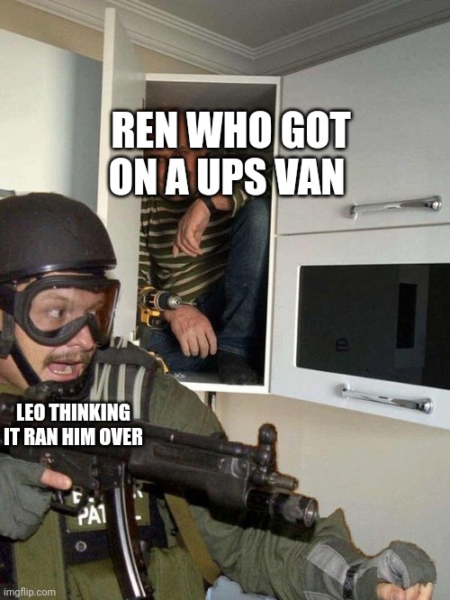 Basically | REN WHO GOT ON A UPS VAN; LEO THINKING IT RAN HIM OVER | image tagged in man hiding in cubboard from swat template | made w/ Imgflip meme maker