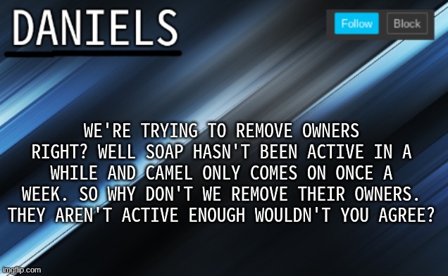 daniels template | WE'RE TRYING TO REMOVE OWNERS RIGHT? WELL SOAP HASN'T BEEN ACTIVE IN A WHILE AND CAMEL ONLY COMES ON ONCE A WEEK. SO WHY DON'T WE REMOVE THEIR OWNERS. THEY AREN'T ACTIVE ENOUGH WOULDN'T YOU AGREE? | image tagged in daniels template | made w/ Imgflip meme maker