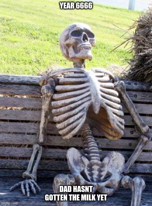 Wheres the milk at? | YEAR 6666; DAD HASNT GOTTEN THE MILK YET | image tagged in memes,waiting skeleton,milk | made w/ Imgflip meme maker