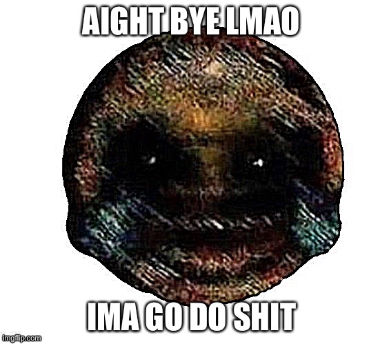 Dark humor is when | AIGHT BYE LMAO; IMA GO DO SHIT | image tagged in dark humor is when | made w/ Imgflip meme maker