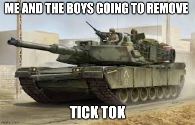 not a raid | ME AND THE BOYS GOING TO REMOVE; TICK TOK | image tagged in tank | made w/ Imgflip meme maker