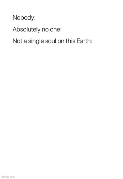 Nobody:, Absolutely no one: | image tagged in nobody absolutely no one | made w/ Imgflip meme maker