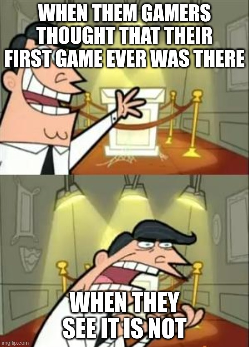 This Is Where I'd Put My Trophy If I Had One | WHEN THEM GAMERS THOUGHT THAT THEIR FIRST GAME EVER WAS THERE; WHEN THEY SEE IT IS NOT | image tagged in memes,this is where i'd put my trophy if i had one | made w/ Imgflip meme maker