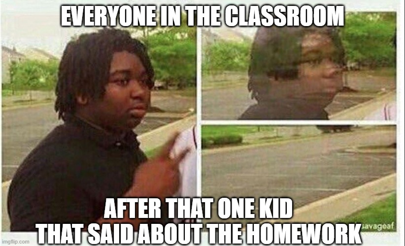 e | EVERYONE IN THE CLASSROOM; AFTER THAT ONE KID THAT SAID ABOUT THE HOMEWORK | image tagged in black guy disappearing | made w/ Imgflip meme maker