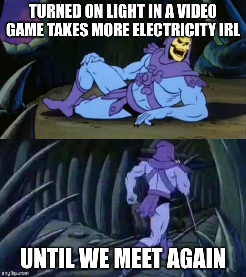 Skeletor disturbing facts | TURNED ON LIGHT IN A VIDEO GAME TAKES MORE ELECTRICITY IRL; UNTIL WE MEET AGAIN | image tagged in skeletor disturbing facts | made w/ Imgflip meme maker