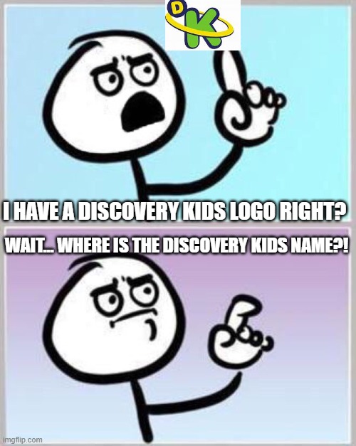 ye, where is the discovery kids name | I HAVE A DISCOVERY KIDS LOGO RIGHT? WAIT... WHERE IS THE DISCOVERY KIDS NAME?! | image tagged in wait what | made w/ Imgflip meme maker