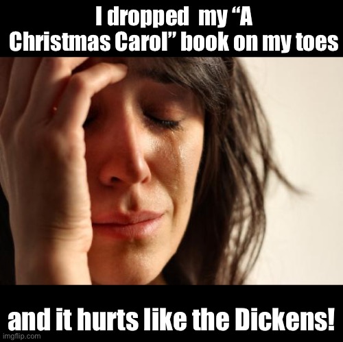 Book | I dropped  my “A Christmas Carol” book on my toes; and it hurts like the Dickens! | image tagged in memes,first world problems | made w/ Imgflip meme maker