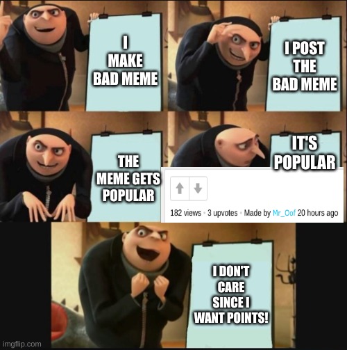 (Rebooted) beginners luck be like: | I MAKE BAD MEME; I POST THE BAD MEME; IT'S POPULAR; THE MEME GETS POPULAR; I DON'T CARE SINCE I WANT POINTS! | image tagged in 5 panel gru meme,i dont care,bad meme | made w/ Imgflip meme maker