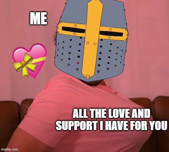 now im omw to you | ME; ALL THE LOVE AND SUPPORT I HAVE FOR YOU | image tagged in wholesome,crusader,markiplier | made w/ Imgflip meme maker