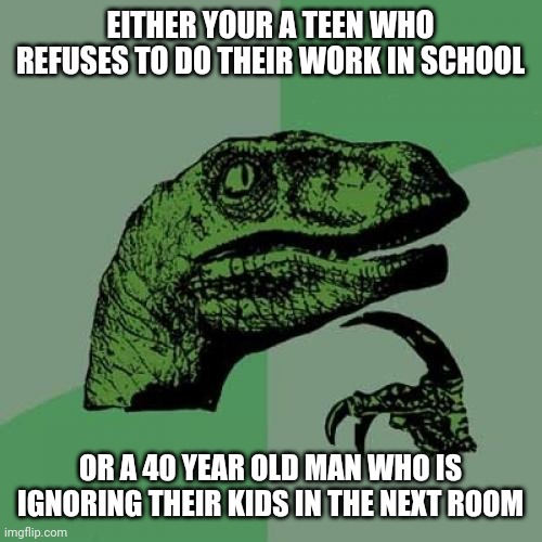 Imgflip in a nutshell: | EITHER YOUR A TEEN WHO REFUSES TO DO THEIR WORK IN SCHOOL; OR A 40 YEAR OLD MAN WHO IS IGNORING THEIR KIDS IN THE NEXT ROOM | image tagged in memes,philosoraptor | made w/ Imgflip meme maker