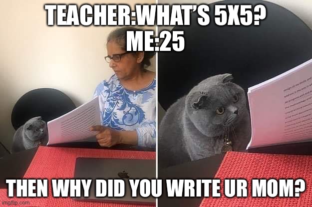 Me when doing homework | TEACHER:WHAT’S 5X5?
ME:25; THEN WHY DID YOU WRITE UR MOM? | image tagged in woman showing paper to cat | made w/ Imgflip meme maker