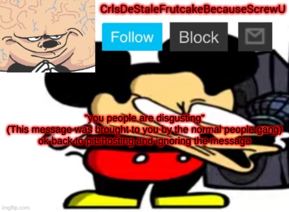 ;;';'';';';;' | "you people are disgusting"
(This message was brought to you by the normal people gang)
ok back to pitshosting and ignoring the message | made w/ Imgflip meme maker