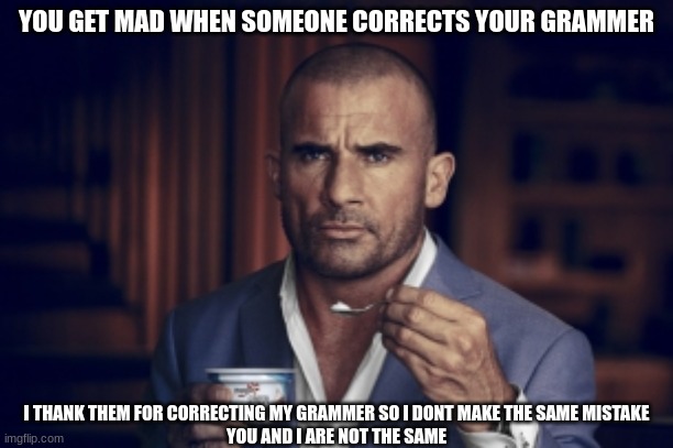 yogurt male mindset always learn on a full tummy of yogurt and smash the Greek yogurt people | YOU GET MAD WHEN SOMEONE CORRECTS YOUR GRAMMER; I THANK THEM FOR CORRECTING MY GRAMMER SO I DONT MAKE THE SAME MISTAKE
YOU AND I ARE NOT THE SAME | made w/ Imgflip meme maker