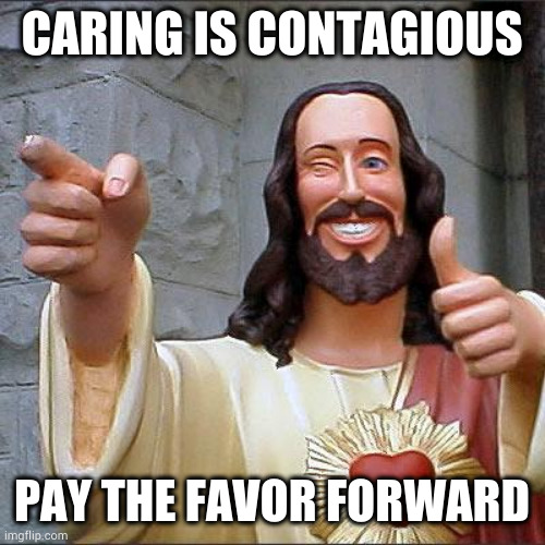 Buddy Christ Meme | CARING IS CONTAGIOUS; PAY THE FAVOR FORWARD | image tagged in memes,buddy christ | made w/ Imgflip meme maker