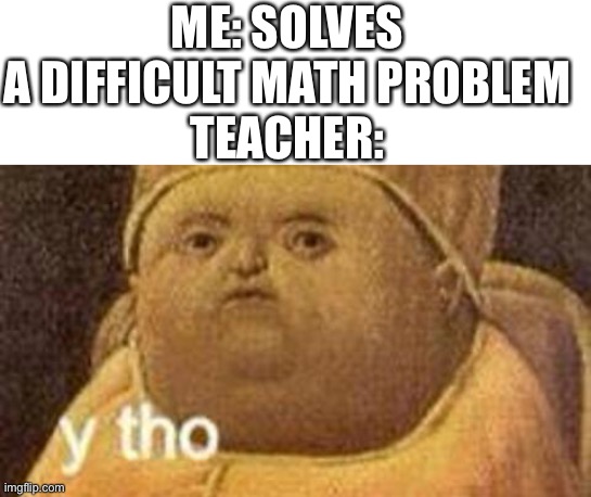 ME: SOLVES A DIFFICULT MATH PROBLEM
TEACHER: | image tagged in blank white template,why tho | made w/ Imgflip meme maker