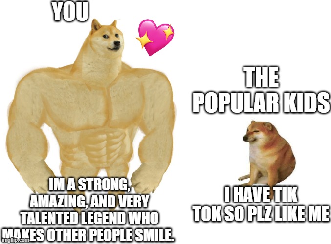 im gonna say it, you are a lot better than the popular kids | YOU; THE POPULAR KIDS; IM A STRONG, AMAZING, AND VERY TALENTED LEGEND WHO MAKES OTHER PEOPLE SMILE. I HAVE TIK TOK SO PLZ LIKE ME | image tagged in big dog small dog,wholesome | made w/ Imgflip meme maker