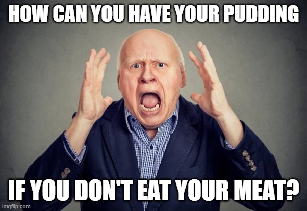 HOW CAN YOU HAVE YOUR PUDDING IF YOU DON'T EAT YOUR MEAT? | made w/ Imgflip meme maker