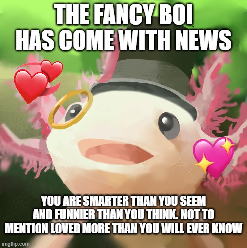 he has come with wisdom! | THE FANCY BOI HAS COME WITH NEWS; YOU ARE SMARTER THAN YOU SEEM AND FUNNIER THAN YOU THINK. NOT TO MENTION LOVED MORE THAN YOU WILL EVER KNOW | image tagged in dapper axolotl,wholesome | made w/ Imgflip meme maker