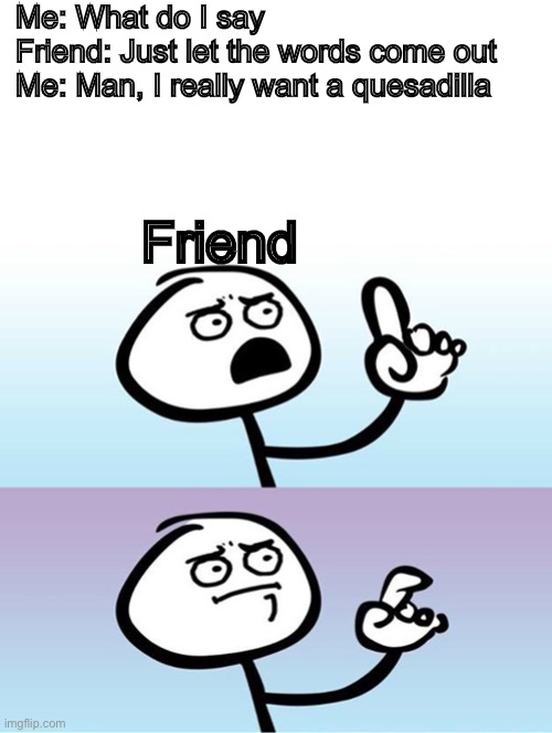 Can't argue with that / technically not wrong | Me: What do I say
Friend: Just let the words come out
Me: Man, I really want a quesadilla; Friend | image tagged in can't argue with that / technically not wrong | made w/ Imgflip meme maker