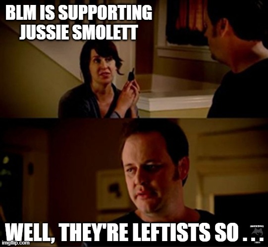 well he's a guy so... | BLM IS SUPPORTING JUSSIE SMOLETT WELL, THEY'RE LEFTISTS SO . . . | image tagged in well he's a guy so | made w/ Imgflip meme maker