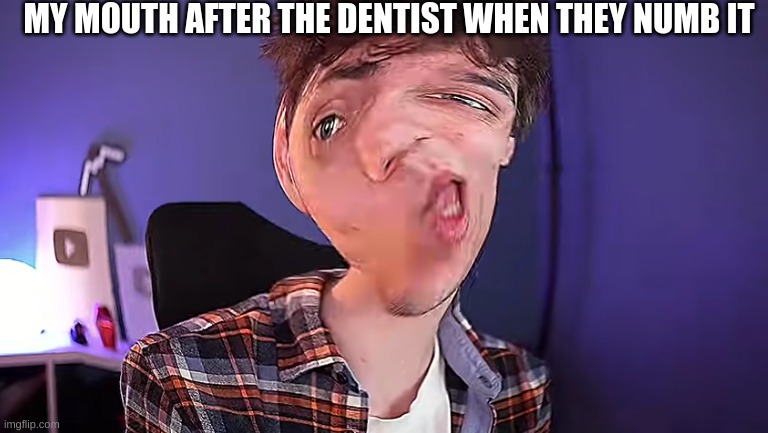 every time i tell ya | MY MOUTH AFTER THE DENTIST WHEN THEY NUMB IT | image tagged in oh you don't know what karlson is | made w/ Imgflip meme maker