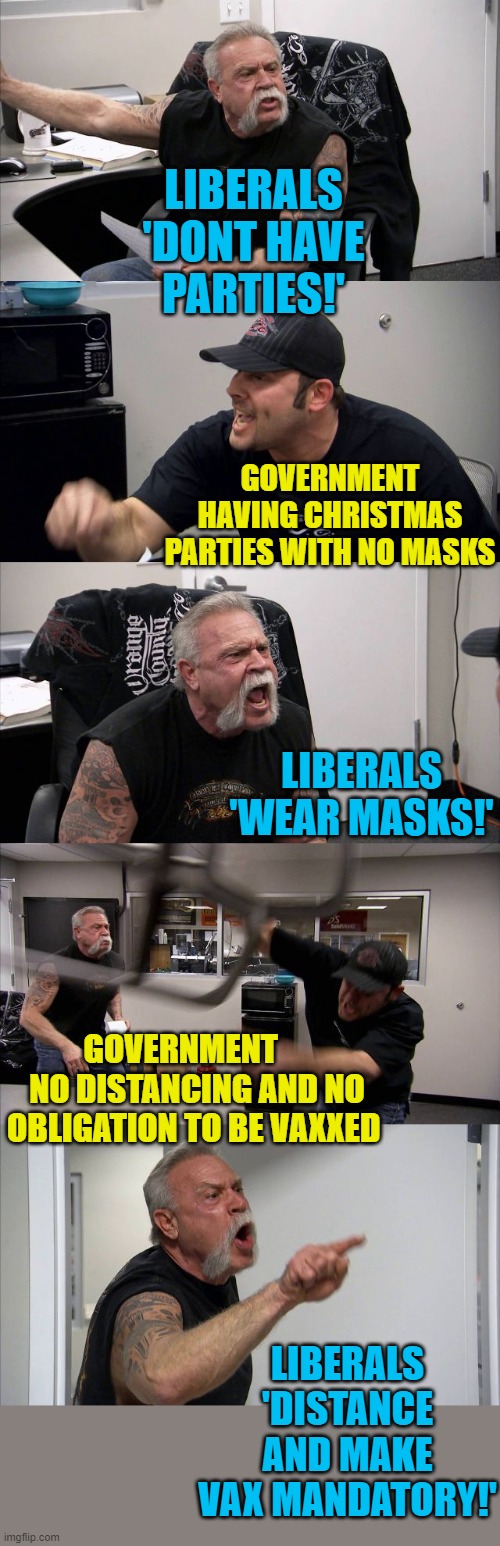American Chopper Argument Meme | LIBERALS 'DONT HAVE PARTIES!' GOVERNMENT HAVING CHRISTMAS PARTIES WITH NO MASKS LIBERALS 'WEAR MASKS!' GOVERNMENT      NO DISTANCING AND NO  | image tagged in memes,american chopper argument | made w/ Imgflip meme maker