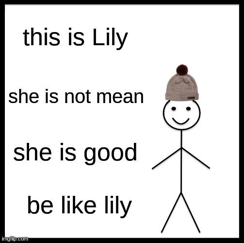 Be Like Bill | this is Lily; she is not mean; she is good; be like lily | image tagged in memes,be like bill | made w/ Imgflip meme maker