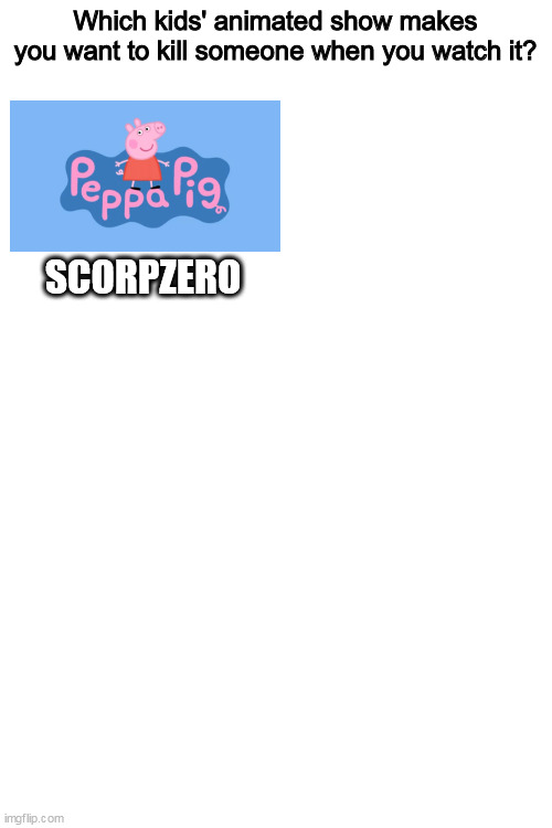 Just add the show and repost it, mine is Peppa Pig | Which kids' animated show makes you want to kill someone when you watch it? SCORPZERO | image tagged in blank white template | made w/ Imgflip meme maker