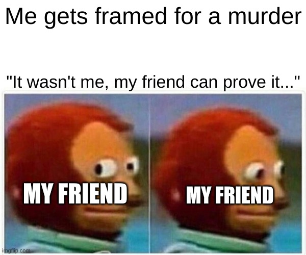 Prove It B***H! | Me gets framed for a murder; "It wasn't me, my friend can prove it..."; MY FRIEND; MY FRIEND | image tagged in memes,monkey puppet | made w/ Imgflip meme maker