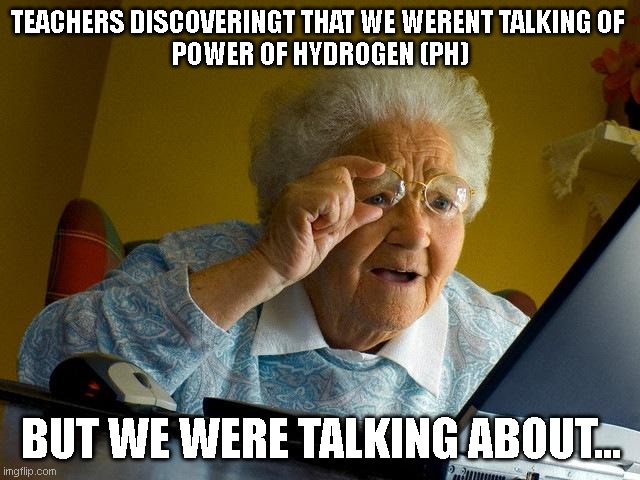 "PH" | TEACHERS DISCOVERINGT THAT WE WERENT TALKING OF 
POWER OF HYDROGEN (PH); BUT WE WERE TALKING ABOUT... | image tagged in memes,grandma finds the internet | made w/ Imgflip meme maker