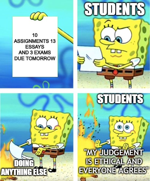 Did I remind you of anything? | STUDENTS; 10 ASSIGNMENTS 13 ESSAYS AND 3 EXAMS DUE TOMORROW; STUDENTS; "MY JUDGEMENT IS ETHICAL AND EVERYONE AGREES"; DOING ANYTHING ELSE | image tagged in spongebob burning paper | made w/ Imgflip meme maker