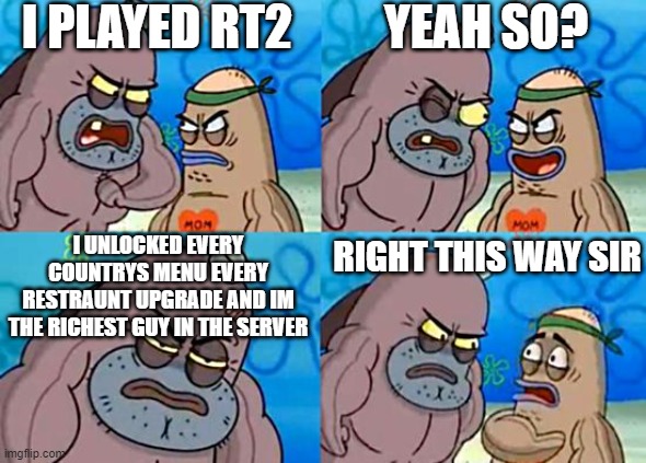 roblox | I PLAYED RT2; YEAH SO? I UNLOCKED EVERY COUNTRYS MENU EVERY RESTRAUNT UPGRADE AND IM THE RICHEST GUY IN THE SERVER; RIGHT THIS WAY SIR | image tagged in welcome to the salty spitoon | made w/ Imgflip meme maker