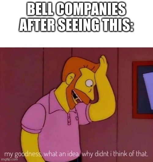 my goodness what an idea why didn't I think of that | BELL COMPANIES AFTER SEEING THIS: | image tagged in my goodness what an idea why didn't i think of that | made w/ Imgflip meme maker