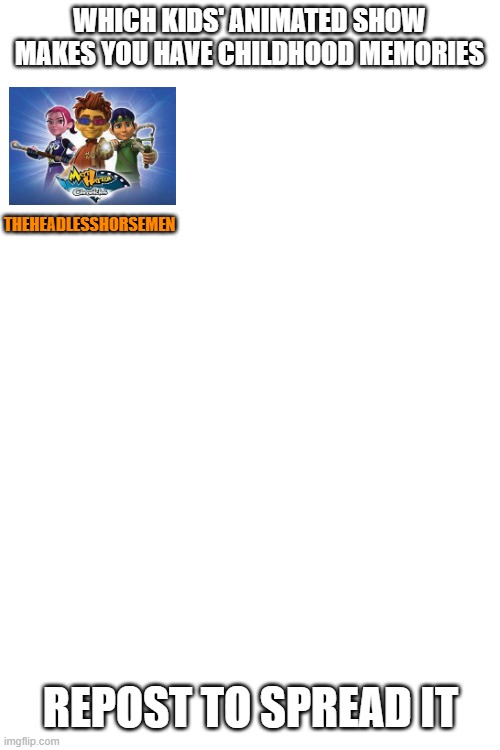 Blank White Template | WHICH KIDS' ANIMATED SHOW MAKES YOU HAVE CHILDHOOD MEMORIES; THEHEADLESSHORSEMEN; REPOST TO SPREAD IT | image tagged in blank white template | made w/ Imgflip meme maker