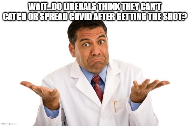 Confused doctor | WAIT...DO LIBERALS THINK THEY CAN'T CATCH OR SPREAD COVID AFTER GETTING THE SHOT? | image tagged in confused doctor | made w/ Imgflip meme maker